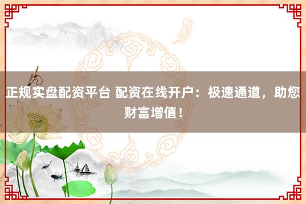 正规实盘配资平台 配资在线开户：极速通道，助您财富增值！