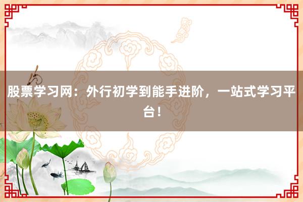 股票学习网：外行初学到能手进阶，一站式学习平台！