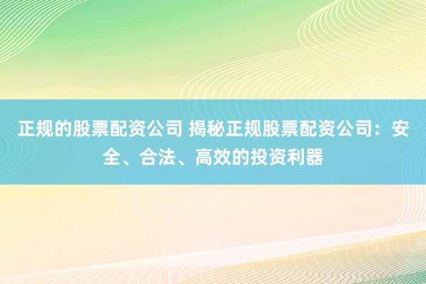 正规的股票配资公司 揭秘正规股票配资公司：安全、合法、高效的投资利器