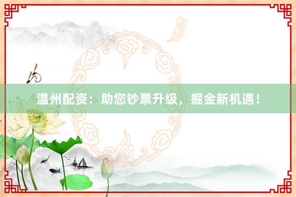 温州配资：助您钞票升级，掘金新机遇！