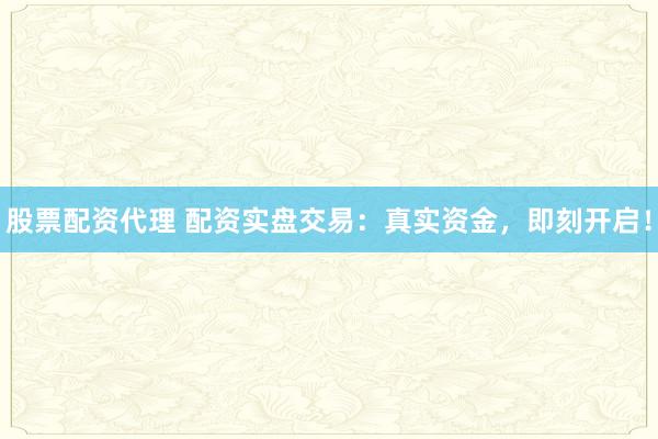 股票配资代理 配资实盘交易：真实资金，即刻开启！
