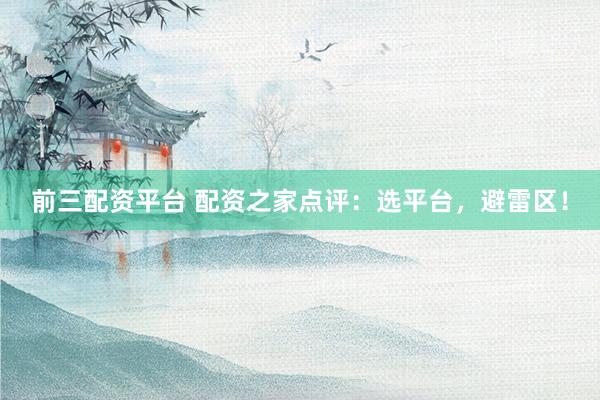 前三配资平台 配资之家点评：选平台，避雷区！
