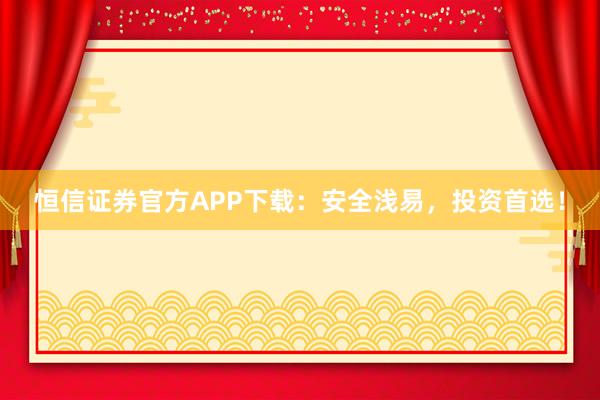 恒信证券官方APP下载：安全浅易，投资首选！