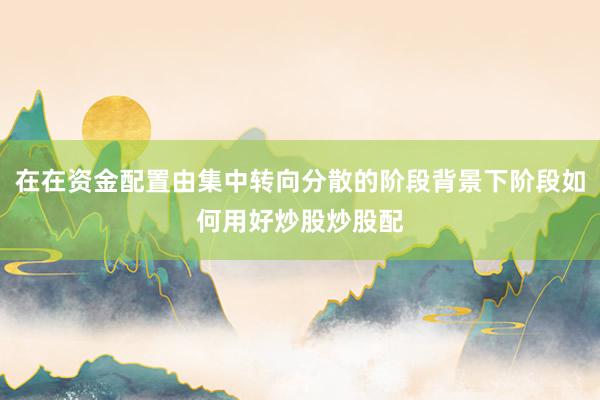 在在资金配置由集中转向分散的阶段背景下阶段如何用好炒股炒股配