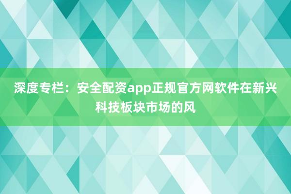 深度专栏：安全配资app正规官方网软件在新兴科技板块市场的风