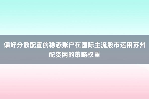偏好分散配置的稳态账户在国际主流股市运用苏州配资网的策略权重