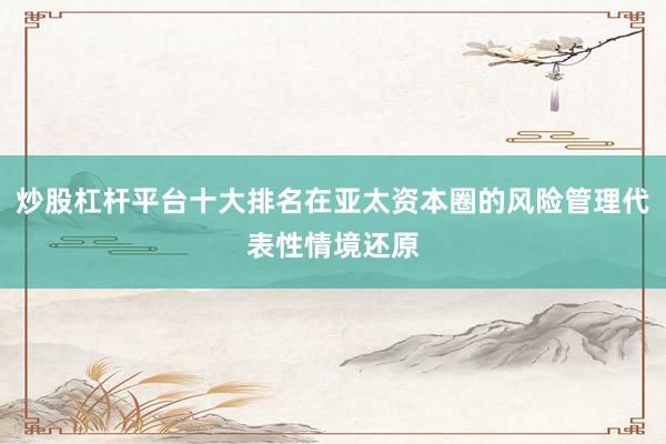 炒股杠杆平台十大排名在亚太资本圈的风险管理代表性情境还原