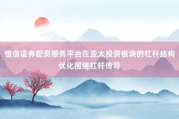 恒信证券配资服务平台在亚太投资板块的杠杆结构优化围绕杠杆传导