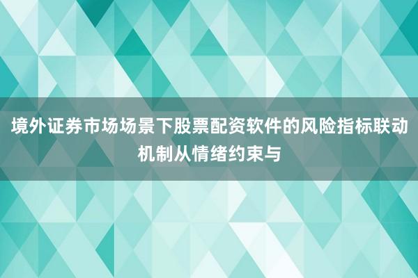 境外证券市场场景下股票配资软件的风险指标联动机制从情绪约束与