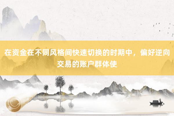 在资金在不同风格间快速切换的时期中，偏好逆向交易的账户群体使