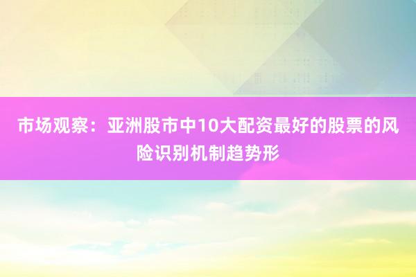 市场观察：亚洲股市中10大配资最好的股票的风险识别机制趋势形