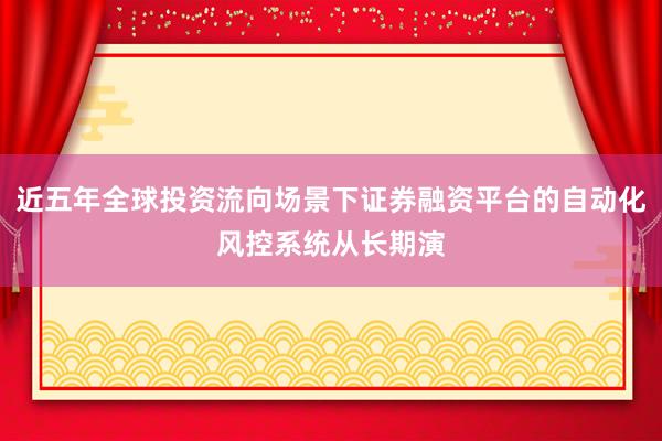 近五年全球投资流向场景下证券融资平台的自动化风控系统从长期演
