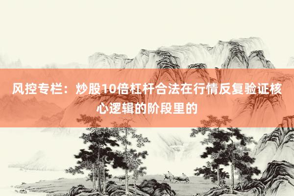 风控专栏：炒股10倍杠杆合法在行情反复验证核心逻辑的阶段里的