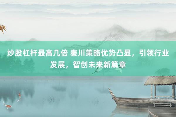 炒股杠杆最高几倍 秦川策略优势凸显，引领行业发展，智创未来新篇章