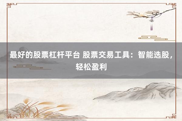 最好的股票杠杆平台 股票交易工具：智能选股，轻松盈利
