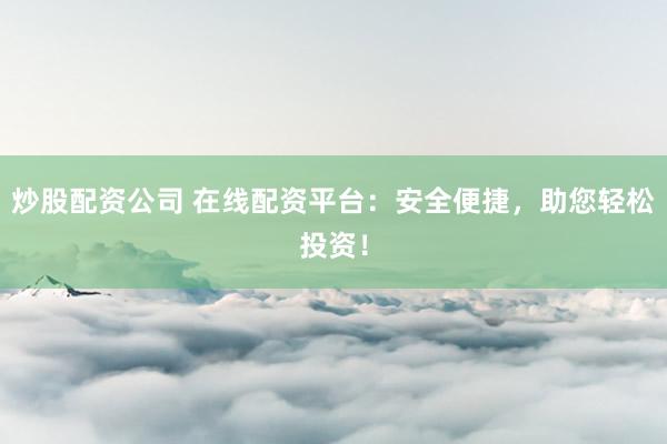 炒股配资公司 在线配资平台：安全便捷，助您轻松投资！