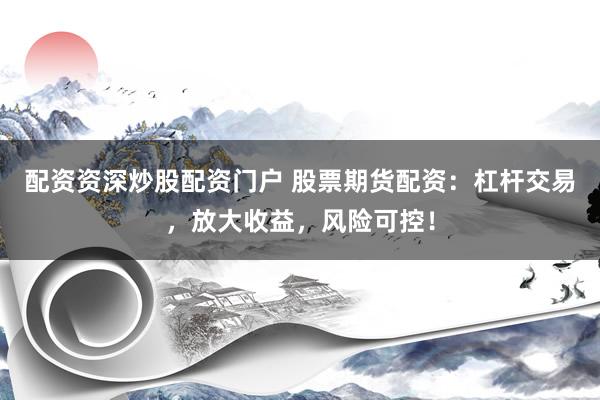 配资资深炒股配资门户 股票期货配资：杠杆交易，放大收益，风险可控！