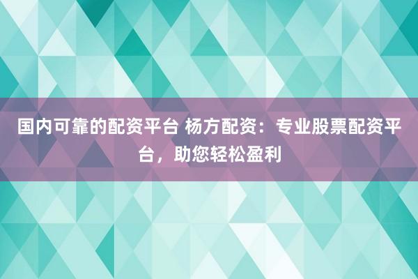 国内可靠的配资平台 杨方配资：专业股票配资平台，助您轻松盈利