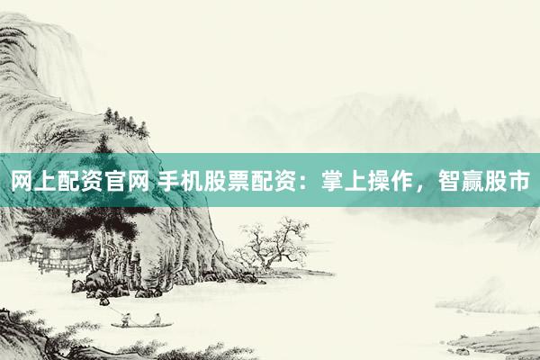 网上配资官网 手机股票配资：掌上操作，智赢股市