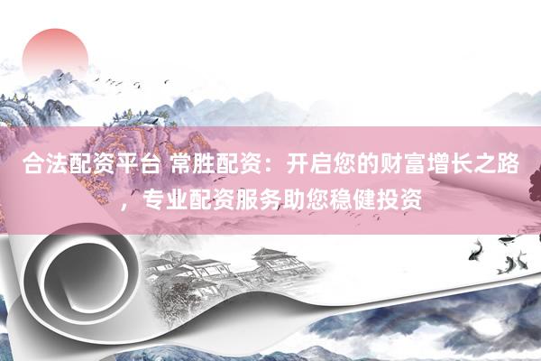 合法配资平台 常胜配资：开启您的财富增长之路，专业配资服务助您稳健投资