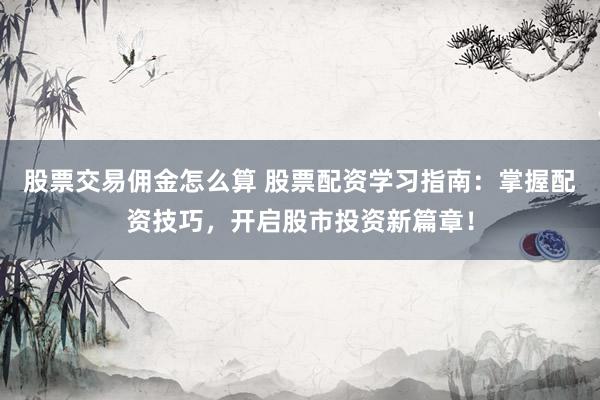 股票交易佣金怎么算 股票配资学习指南：掌握配资技巧，开启股市投资新篇章！