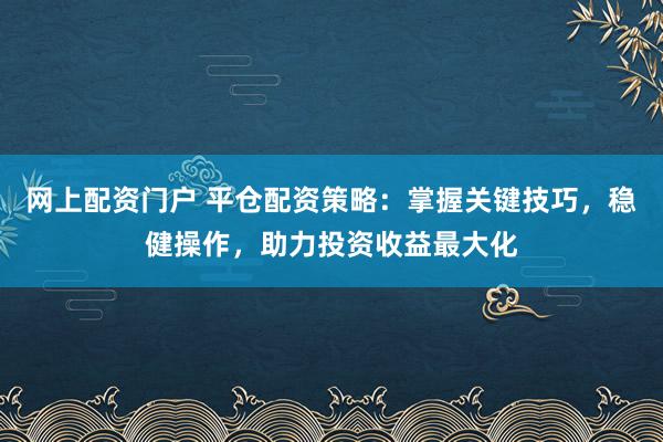 网上配资门户 平仓配资策略：掌握关键技巧，稳健操作，助力投资收益最大化
