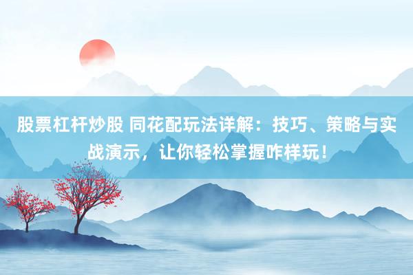 股票杠杆炒股 同花配玩法详解：技巧、策略与实战演示，让你轻松掌握咋样玩！
