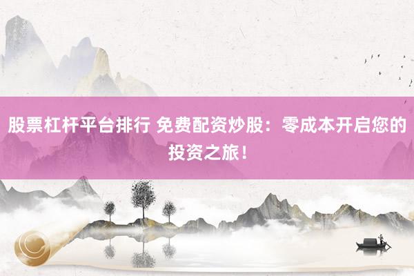 股票杠杆平台排行 免费配资炒股：零成本开启您的投资之旅！