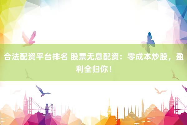 合法配资平台排名 股票无息配资：零成本炒股，盈利全归你！