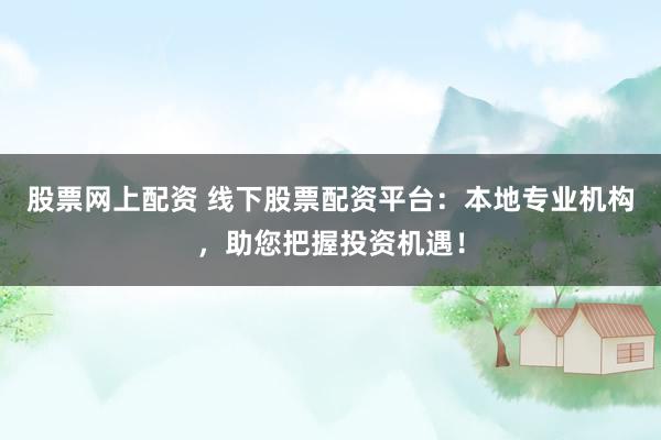 股票网上配资 线下股票配资平台：本地专业机构，助您把握投资机遇！