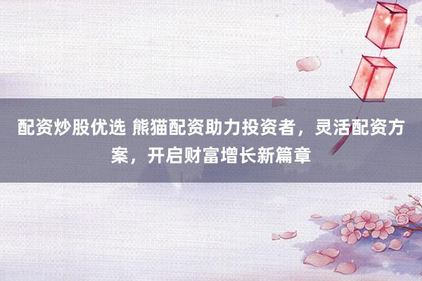 配资炒股优选 熊猫配资助力投资者，灵活配资方案，开启财富增长新篇章