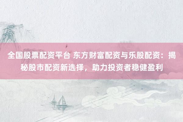 全国股票配资平台 东方财富配资与乐股配资：揭秘股市配资新选择，助力投资者稳健盈利