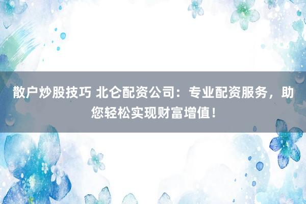 散户炒股技巧 北仑配资公司：专业配资服务，助您轻松实现财富增值！