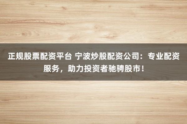 正规股票配资平台 宁波炒股配资公司：专业配资服务，助力投资者驰骋股市！