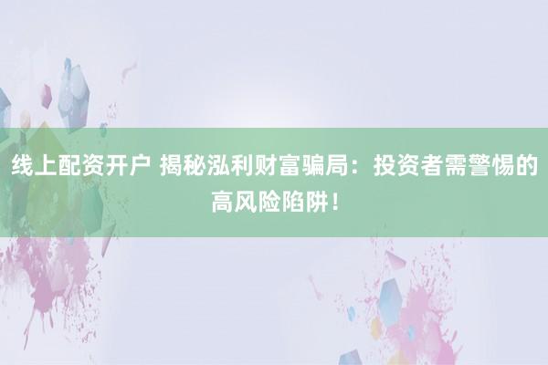 线上配资开户 揭秘泓利财富骗局：投资者需警惕的高风险陷阱！