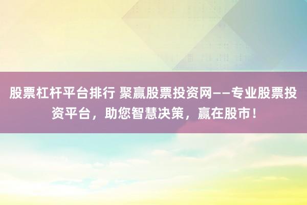 股票杠杆平台排行 聚赢股票投资网——专业股票投资平台，助您智慧决策，赢在股市！