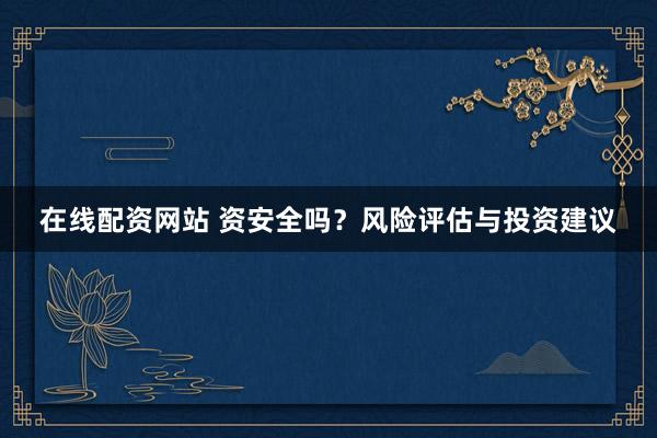 在线配资网站 资安全吗？风险评估与投资建议