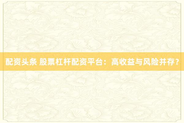 配资头条 股票杠杆配资平台：高收益与风险并存？