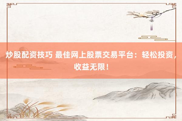 炒股配资技巧 最佳网上股票交易平台：轻松投资，收益无限！