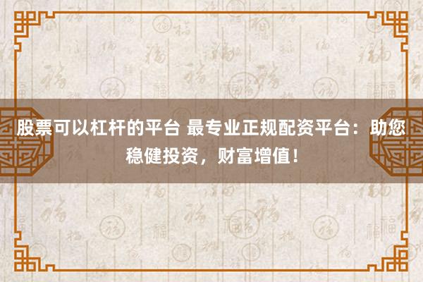 股票可以杠杆的平台 最专业正规配资平台：助您稳健投资，财富增值！