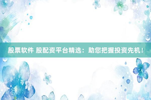 股票软件 股配资平台精选：助您把握投资先机！