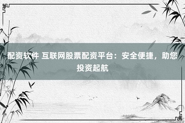 配资软件 互联网股票配资平台：安全便捷，助您投资起航