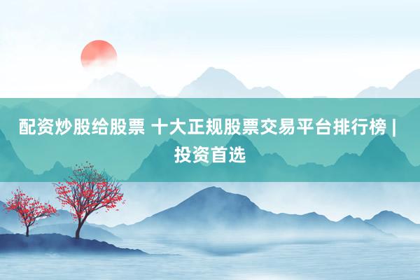 配资炒股给股票 十大正规股票交易平台排行榜 | 投资首选