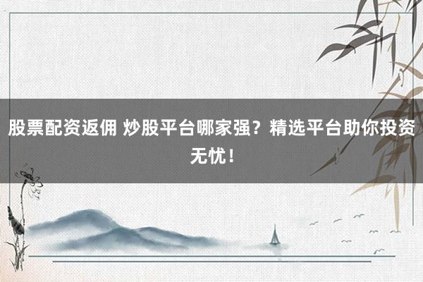 股票配资返佣 炒股平台哪家强？精选平台助你投资无忧！