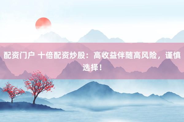 配资门户 十倍配资炒股：高收益伴随高风险，谨慎选择！
