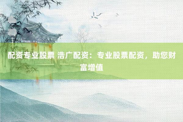 配资专业股票 浩广配资：专业股票配资，助您财富增值