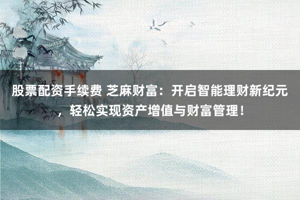 股票配资手续费 芝麻财富：开启智能理财新纪元，轻松实现资产增值与财富管理！