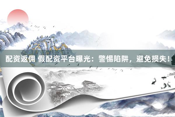 配资返佣 假配资平台曝光：警惕陷阱，避免损失！
