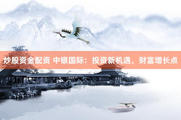 炒股资金配资 中银国际：投资新机遇，财富增长点
