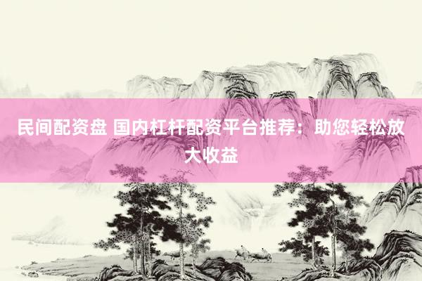 民间配资盘 国内杠杆配资平台推荐：助您轻松放大收益